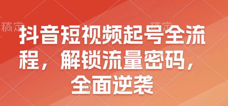 抖音短视频起号全流程，解锁流量密码，全面逆袭-搞钱利器