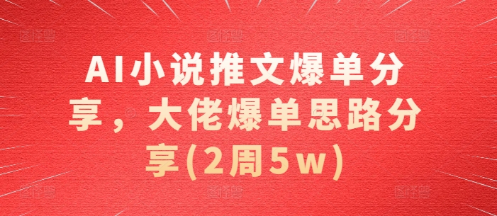 AI小说推文爆单分享，大佬爆单思路分享(2周5w)-搞钱利器