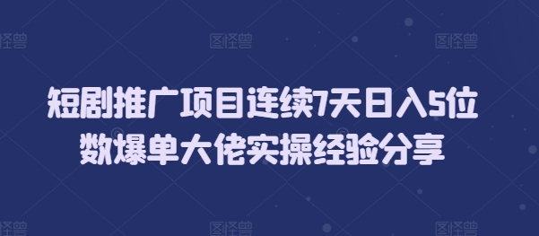 短剧推广项目连续7天日入5位数爆单大佬实操经验分享-搞钱利器