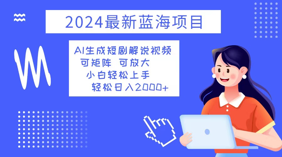 2024最新蓝海项目 AI生成短剧解说视频 小白轻松上手 日入2000+-搞钱利器
