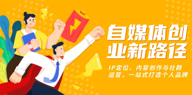 自媒体创业新路径：IP定位、内容创作与社群运营，一站式打造个人品牌-搞钱利器