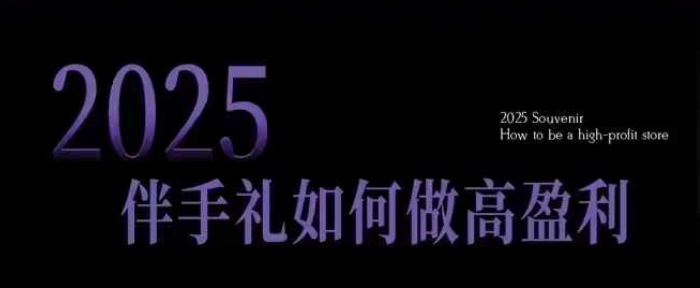 2025伴手礼如何做高盈利门店，小白保姆级伴手礼开店指南，伴手礼最新实战10大攻略，突破获客瓶颈-搞钱利器