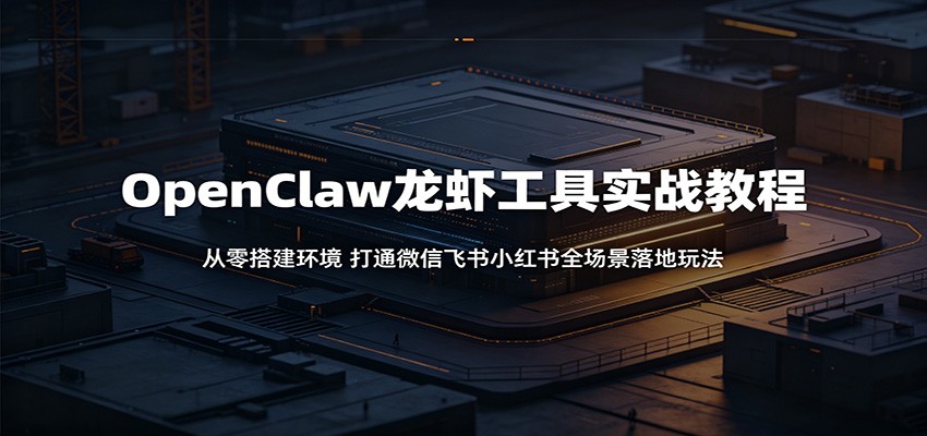OpenClaw龙虾工具实战教程：从零搭建环境，打通微信飞书小红书全场景落地玩法-搞钱利器