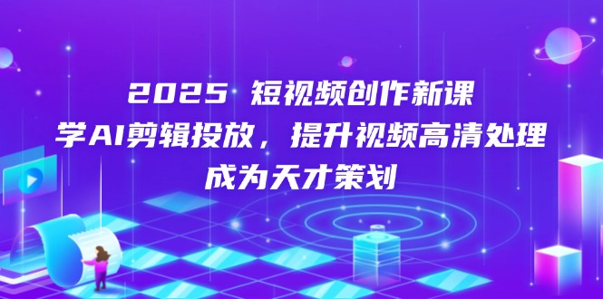 2025短视频创作新课，学AI剪辑投放，提升视频高清处理，成为天才策划-搞钱利器