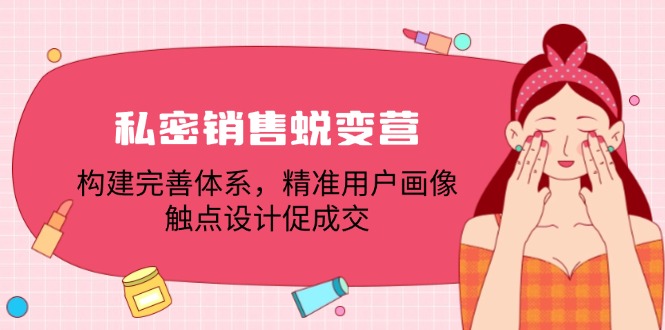 私密销售蜕变营：构建完善体系，精准用户画像，触点设计促成交-搞钱利器