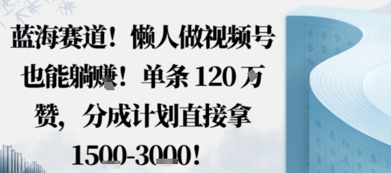 蓝海赛道，懒人做视频号也能躺挣，单条120W赞，分成计划直接拿1.5k，不用拍不用剪-搞钱利器