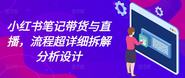 小红书笔记带货与直播，流程超详细拆解分析设计-搞钱利器