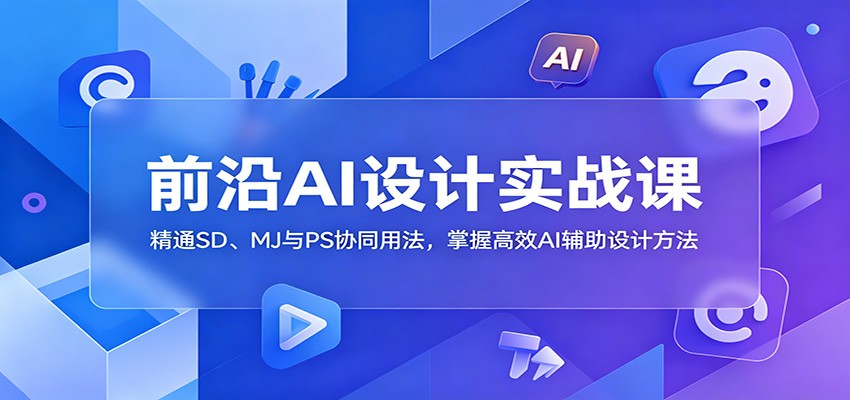 前沿AI设计实战课：精通SD、MJ与PS协同用法，掌握高效AI辅助设计方法-搞钱利器