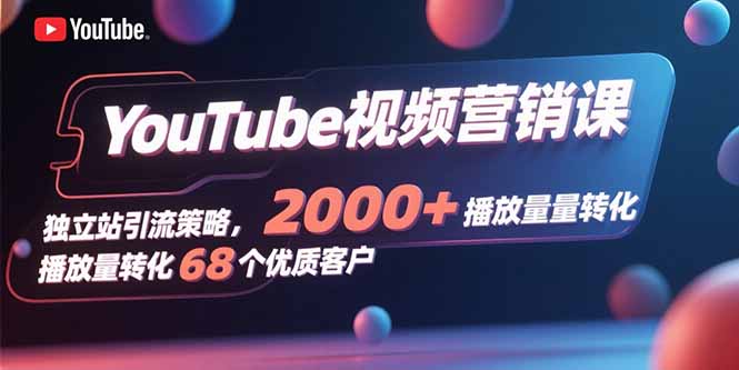YouTube视频营销课，独立站引流策略，2000+播放量转化68个优质客户-搞钱利器