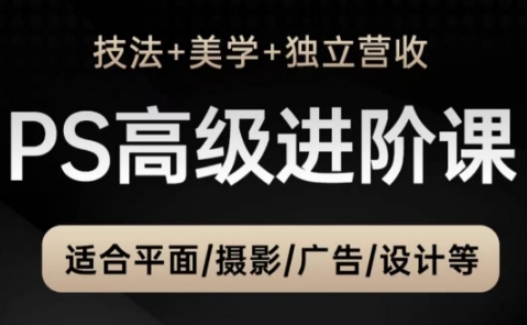 PS高级后期进阶课(技法+美学+独立营收)，适合平面摄影广告设计等-搞钱利器