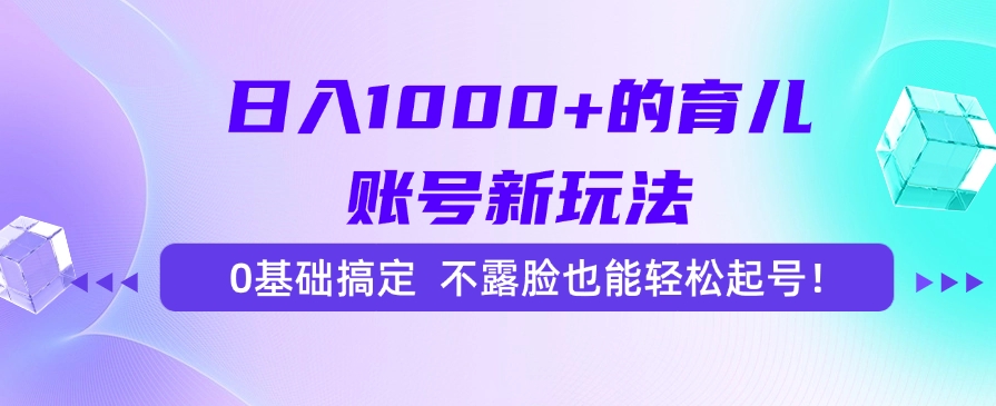 日入1000+的育儿账号新玩法，0基础搞定，不露脸也能轻松起号！-搞钱利器