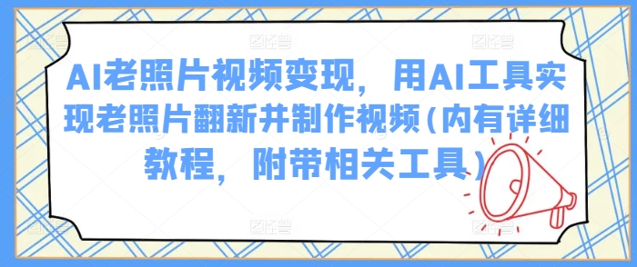 AI老照片视频变现，用AI工具实现老照片翻新并制作视频(内有详细教程，附带相关工具)-搞钱利器