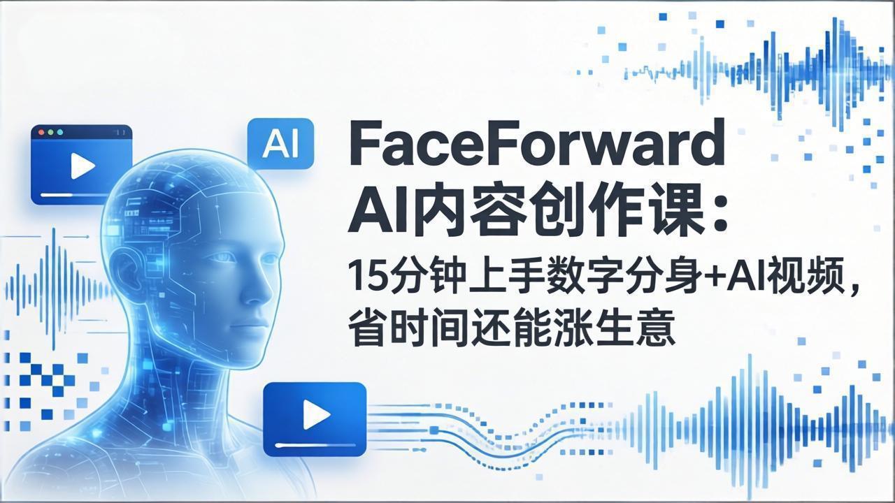 FaceForward AI内容创作课：15分钟上手数字分身+AI视频，省时间还能涨生意-搞钱利器