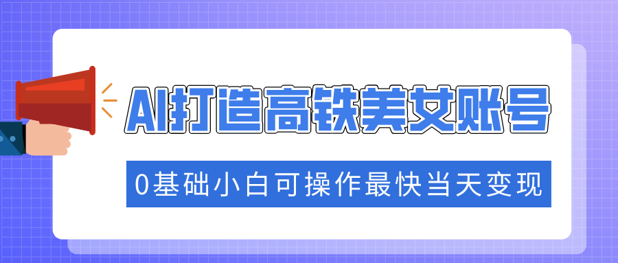 抓住流量密码快速涨粉，AI打造高铁美女账号，0基础小白可操作最快当天变现-搞钱利器