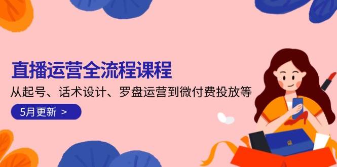 直播运营全流程课程-5月更新：从起号、话术设计、罗盘运营到微付费投放等-搞钱利器
