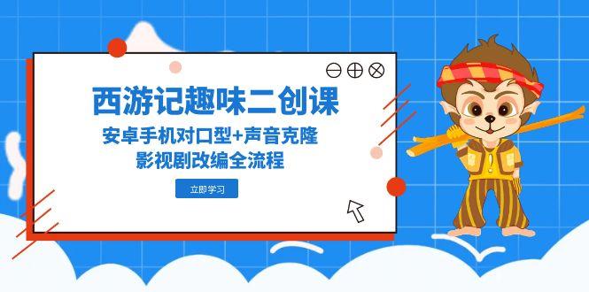 西游记趣味二创课，安卓手机对口型+声音克隆，影视剧改编全流程-搞钱利器