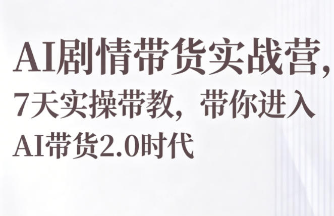 AI剧情带货实战营，7天实操带教，带你进入AI带货2.0时代-搞钱利器