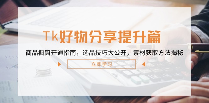 Tk好物分享提升篇：商品橱窗开通指南，选品技巧大公开，素材获取方法揭秘-搞钱利器