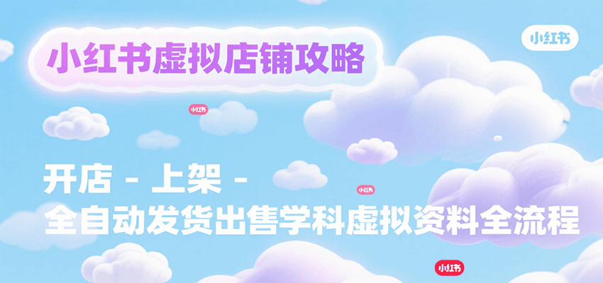 小红书虚拟店铺攻略，开店-上架-全自动发货出售学科虚拟资料完整流程-搞钱利器