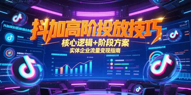 抖加高阶投放技巧，核心逻辑+阶段方案，实体企业流量变现指南-搞钱利器