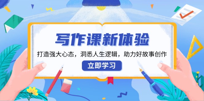 写作课新体验，打造强大心态，洞悉人生逻辑，助力好故事创作-搞钱利器