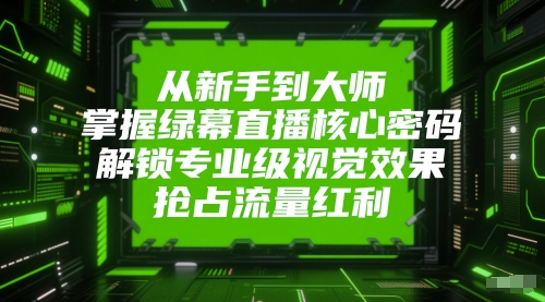 从新手到大师，掌握绿幕直播核心密码，解锁专业级视觉效果，抢占流量红利-搞钱利器