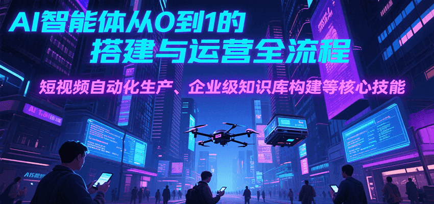 AI智能体从0到1的搭建与运营全流程，短视频自动化生产、企业级知识库构建等核心技能-搞钱利器