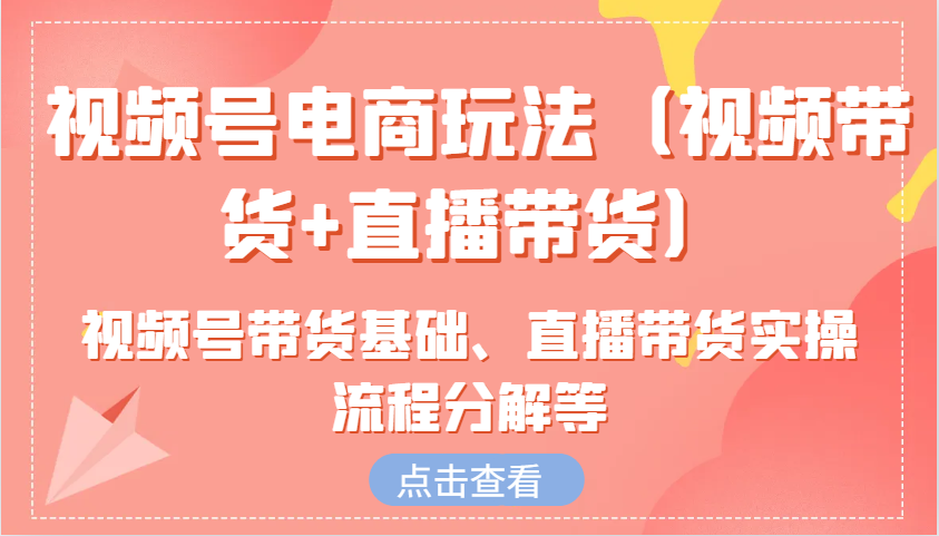 视频号电商玩法(视频带货+直播带货)含视频号带货基础、直播带货实操流程分解等-搞钱利器