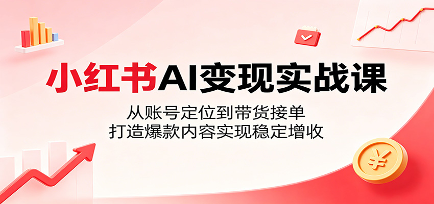 小红书AI变现实战课：从账号定位到带货接单，打造爆款内容实现稳定增收-搞钱利器
