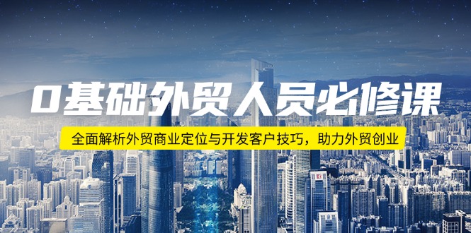 0基础外贸人员必修课：全面解析外贸商业定位与开发客户技巧，助力外贸创业-搞钱利器