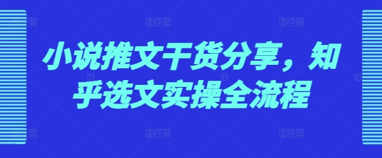 小说推文干货分享，知乎选文实操全流程-搞钱利器
