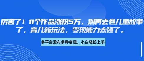 厉害了，11个作品涨粉5万，别再去卷儿童故事了，育儿新玩法，变现能力太强了-搞钱利器