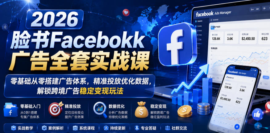 2026脸书Facebook广告全套实战课，零基础从零搭建广告体系，精准投放优化数据，解锁跨境广告稳定变现玩法-搞钱利器