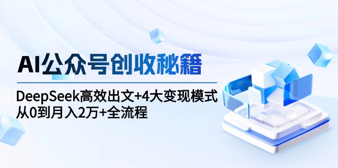 AI公众号创收秘籍：DeepSeek高效出文+4大变现模式，从0到月入2万+全流程-搞钱利器