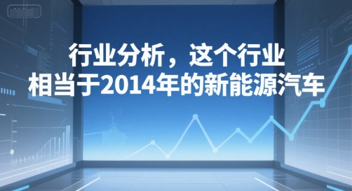 付费文章：行业分析，这个行业，相当于2014年的新能源汽车-搞钱利器