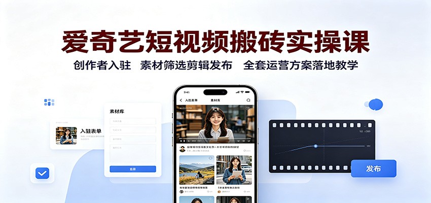 爱奇艺短视频搬砖实操课：创作者入驻，素材筛选剪辑发布，全套运营方案落地教学-搞钱利器