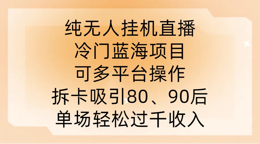 纯无人挂JI直播，冷门蓝海项目，可多平台操作，拆卡吸引80、90后，单场轻松过千收入【揭秘】-搞钱利器