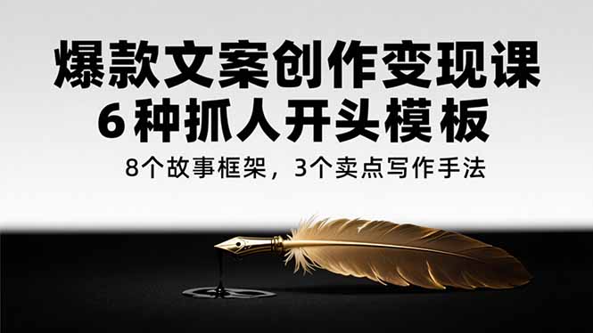 爆款文案创作变现课，6种抓人开头模板，8个故事框架，3个卖点写作手法-搞钱利器