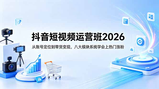 抖音短视频运营班2026：从账号定位到带货变现，八大模块系统学会上热门涨粉-搞钱利器