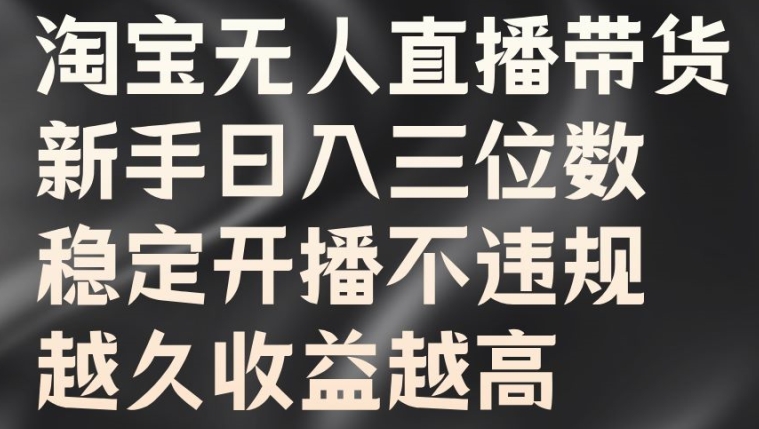 淘宝无人直播带货，新手日入三位数，稳定开播不违规，越久收益越高【揭秘】-搞钱利器
