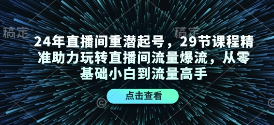 24年直播间重潜起号，29节课程精准助力玩转直播间流量爆流，从零基础小白到流量高手-搞钱利器