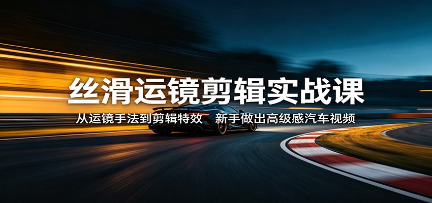 丝滑运镜剪辑实战课：从运镜手法到剪辑特效，新手做出高级感汽车视频-搞钱利器