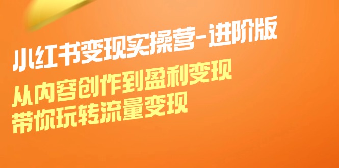 小红书变现实操营进阶版：从内容创作到盈利变现，带你玩转流量变现-搞钱利器