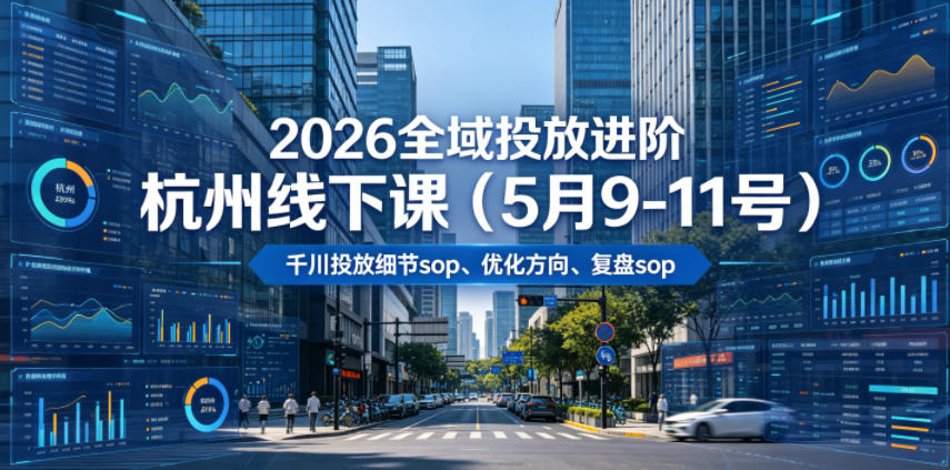 2026全域投放进阶杭州线下课(5月9-11号)，包括千川投放细节sop、优化方向、复盘sop(20小时录音+字幕)-搞钱利器