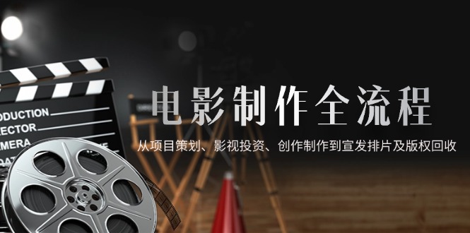 电影制作全流程，从项目策划、影视投资、创作制作到宣发排片及版权回收-搞钱利器