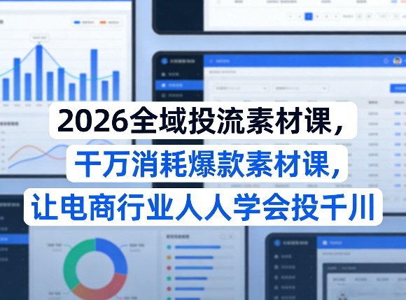 2026全域投流素材课，干万消耗爆款素材课，让电商行业人人学会投千川-搞钱利器