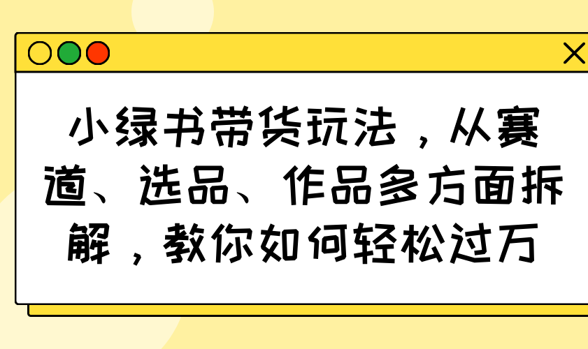 小绿书带货玩法，从赛道、选品、作品多方面拆解，教你如何轻松过万-搞钱利器