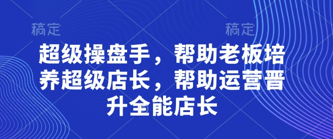 超级操盘手，​帮助老板培养超级店长，帮助运营晋升全能店长-搞钱利器
