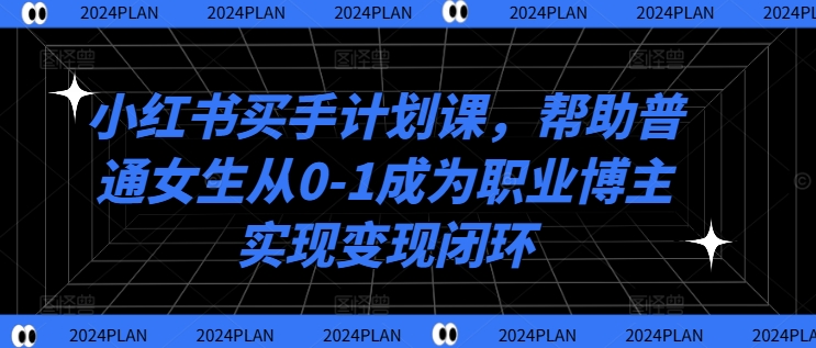 小红书买手计划课，帮助普通女生从0-1成为职业博主实现变现闭环-搞钱利器