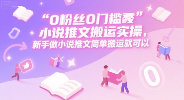0 粉丝0门槛小说推文搬运实操，新手做小说推文简单搬运就可以-搞钱利器